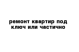 ремонт квартир под ключ или частично